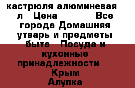 кастрюля алюминевая 40л › Цена ­ 2 200 - Все города Домашняя утварь и предметы быта » Посуда и кухонные принадлежности   . Крым,Алупка